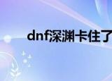 dnf深渊卡住了怎么办（dnf卡深渊）