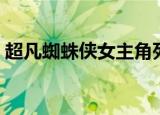 超凡蜘蛛侠女主角死了（超凡蜘蛛侠女主角）
