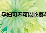 孕妇可不可以吃葵花籽（孕妇能吃葵花籽吗）
