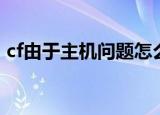 cf由于主机问题怎么解决（cf由于主机问题）