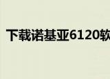 下载诺基亚6120软件（诺基亚6120ci软件）