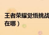 王者荣耀觉悟挑战哪里进（王者荣耀挑战觉悟在哪）