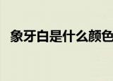 象牙白是什么颜色的（象牙白是什么颜色）