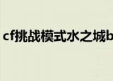 cf挑战模式水之城boss（cf挑战模式水之城）