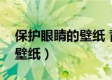 保护眼睛的壁纸 背景图片（保护眼睛的桌面壁纸）