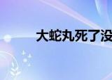 大蛇丸死了没有（大蛇丸死了没）