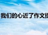 我们的心近了作文提纲（我们的心近了 作文）