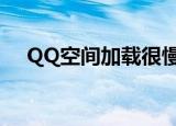 QQ空间加载很慢（qq空间打开速度慢）