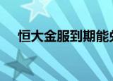 恒大金服到期能兑付吗（恒大金服app）