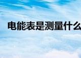 电能表是测量什么的仪表（电能表是测量）