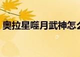 奥拉星噬月武神怎么获得（奥拉星噬月武神）