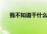 我不知道干什么呢（我不知道干什么）