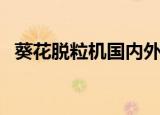 葵花脱粒机国内外研究现状（葵花脱粒机）