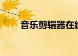 音乐剪辑器在线制作（音乐剪辑器）