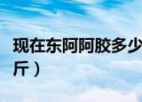 现在东阿阿胶多少钱一斤（东阿阿胶多少钱一斤）