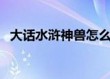 大话水浒神兽怎么打技能（大话水浒神兽）