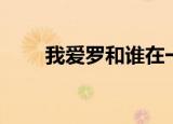 我爱罗和谁在一起（我爱罗喜欢谁）