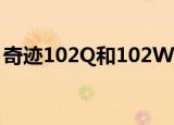 奇迹102Q和102W有哪些差别（奇迹1 02q）