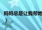 妈妈总是让我帮她（妈妈总是让我上她怎么办）