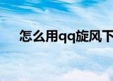 怎么用qq旋风下载（怎么点亮qq旋风）