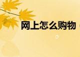 网上怎么购物（如何办理网上购物）