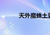 天外魔蛛土豆视频（天外魔蛛）
