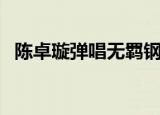 陈卓璇弹唱无羁钢琴谱（陈卓璇弹唱无羁）