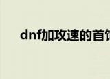 dnf加攻速的首饰（dnf加攻速的宝珠）