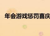 年会游戏惩罚喜庆一点的（年会游戏惩罚）