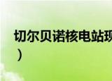 切尔贝诺核电站现在还有危险吗?（切尔贝诺）