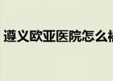 遵义欧亚医院怎么被发现的（遵义欧亚医院）