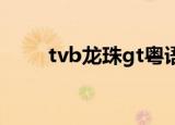 tvb龙珠gt粤语版（龙珠gt粤语版）