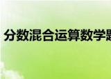 分数混合运算数学题（分数混合运算练习题）