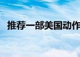推荐一部美国动作片（好看的美国动作片）