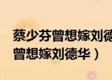 蔡少芬曾想嫁刘德华TP一LlNk安防（蔡少芬曾想嫁刘德华）