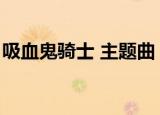 吸血鬼骑士 主题曲（吸血鬼骑士主题曲歌词）