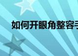如何开眼角整容手术（如何开眼角整容）