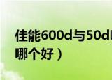 佳能600d与50d哪个好（佳能550d和600d哪个好）