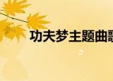 功夫梦主题曲歌词（功夫梦主题曲）