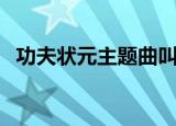 功夫状元主题曲叫什么（功夫状元主题曲）