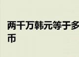 两千万韩元等于多少人民币韩元等于多少人民币