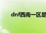 dnf西南一区是哪里（dnf西南一区）