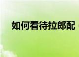 如何看待拉郎配（拉郎配是什么意思啊）