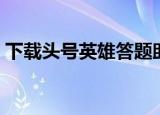 下载头号英雄答题助手（新英雄年代答题器）