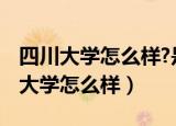 四川大学怎么样?是强校还是985末流?（四川大学怎么样）