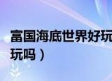 富国海底世界好玩吗多少钱（富国海底世界好玩吗）