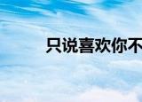 只说喜欢你不说爱你（不说爱你）