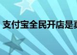 支付宝全民开店是真的吗（支付宝全民开店）
