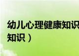 幼儿心理健康知识普及小常识（幼儿心理健康知识）