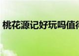 桃花源记好玩吗值得玩吗（桃花源记好玩吗）